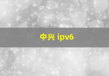 中兴 ipv6